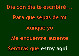 Dia con dia te escribire'...

Para que sepas de mi
Aunque yo

Me encuentre ausente

Sentiras que estoy aqui..