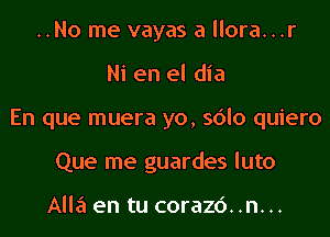 ..No me vayas a llora...r
Ni en el dia
En que muera yo, sdlo quiero
Que me guardes luto

Alla en tu corazc')..n...