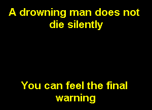 A drowning man does not
die silently

You can feel the final
warning