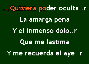 ..Quisiera poder oculta. .r
La amarga pena
Y el inmenso dolo..r

Que me lastima

Y me recuerda el aye..r l