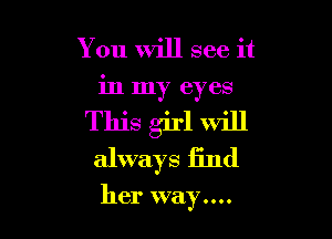 You will see it
in my eyes

This girl will
always find

her way....