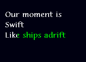 Our moment is
SwiFE

Like ships adriFt