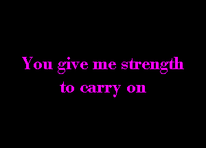 You give me strength

to carry on