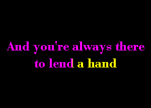 And you're always there
to lend a hand