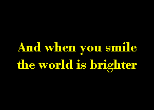 And When you smile
the world is brighter