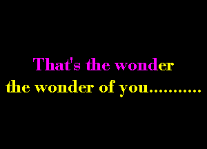That's the wonder

the wonder of you ...........