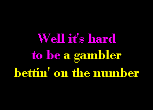 W ell it's hard
to be a gambler
bettin' 0n the number