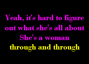 Yeah, it's hard to iigure
out What She's all about
She's a woman

through and through