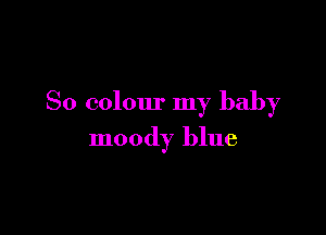 So colour my baby

moody blue