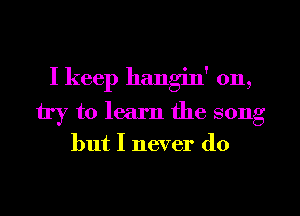 I keep hangin' 0n,
try to learn the song

but I never do