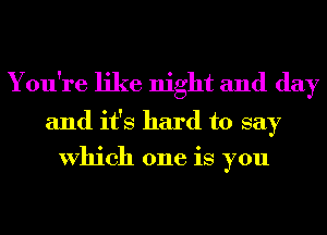 You're like night and day

and it's hard to say
Which one is you