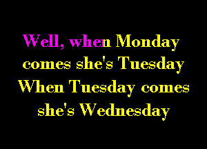 W ell, When Monday

comes She's Tuesday

When Tuesday comes

She's W ednesday