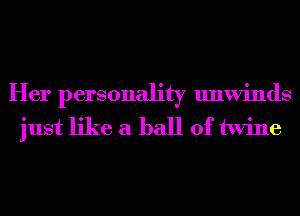 Her personality unwinds
just like a ball of twine