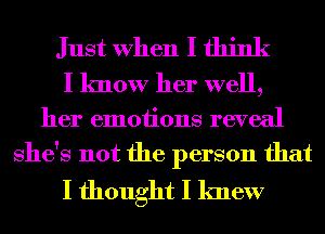 Just When I think
I know her well,

her emotions reveal
She's not the person that

I thought I knew