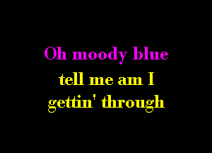 Oh moody blue

tell me am I

gettin' through