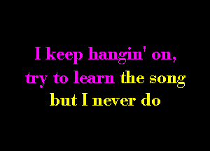 I keep hangin' 0n,
try to learn the song

but I never do