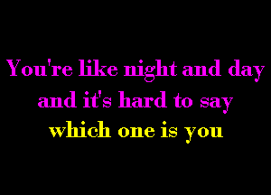 You're like night and day

and it's hard to say
Which one is you