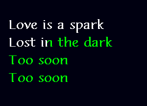 Love is a spark
Lost in the dark

Too soon
T00 soon