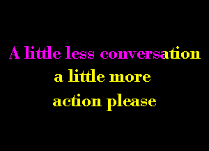 A little less conversation
a little more

action please