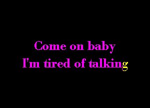 Come on baby

I'm tired of talking