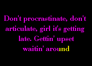 Don't procrasiinate, don't
articulate, girl it's getting
late. CettinI upset

I I '
walhn around