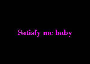 Satisfy me baby