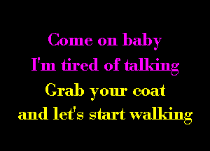 Come on baby
I'm tired of talking
Grab your coat
and let's start walking