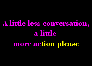 A little less conversaiion,
a little

more action please