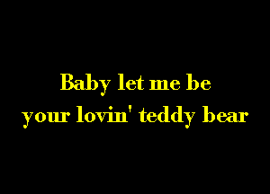 Baby let me be

your lovin' teddy bear