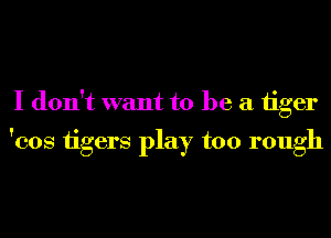 I don't want to be a 1iger
'cos tigers play too rough