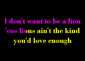 I don't want to be a lion

'cos lions ain't the kind

you'd love enough