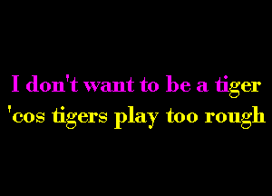 I don't want to be a 1iger
'cos tigers play too rough