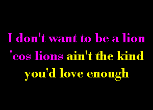 I don't want to be a lion

'cos lions ain't the kind

you'd love enough
