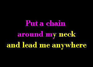 Put a chain
around my neck

and lead me anywhere