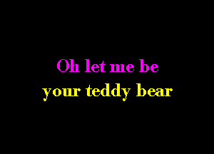 011 let me be

your teddy bear