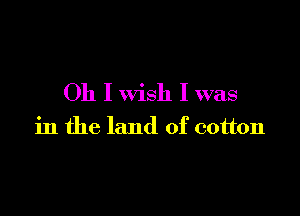 Oh I wish I was

in the land of cotton