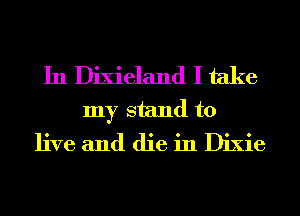 In Dixieland I take
my stand to
live and die in Dixie