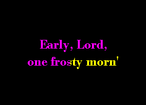 Early, Lord,

one frosty morn'