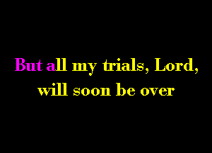But all my trials, Lord,

will soon be over