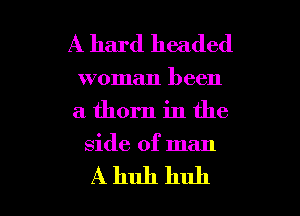 A hard headed

woman been
a thorn in the

side of man

Ahuh huh I