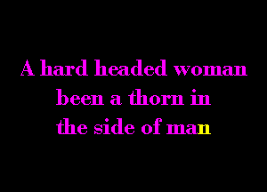 A hard headed woman

been a thorn in
the Side of man