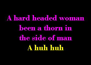 A hard headed woman

been a thorn in
the Side of man

Ahuh huh