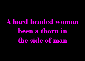 A hard headed woman

been a thorn in
the Side of man
