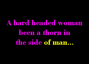 A hard headed woman

been a thorn in
the Side of man...