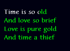 Time is so old
And love so brief

Love is pure gold
And time a thief