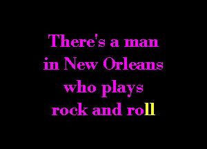 There's a man
in New Orleans

who plays

rock and roll