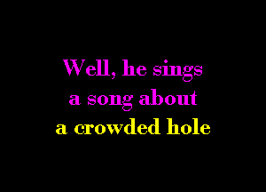 W ell, he sings

a song about
a crowded hole