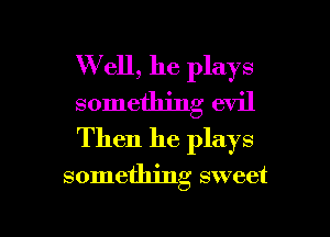 W ell, he plays
something evil
Then he plays

something sweet

g