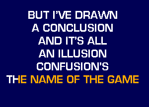 BUT I'VE DRAWN
A CONCLUSION
AND ITS ALL
AN ILLUSION
CONFUSION'S
THE NAME OF THE GAME