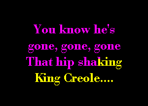 You know he's
gone, gone, gone
That hip shaking

King Creole....

g